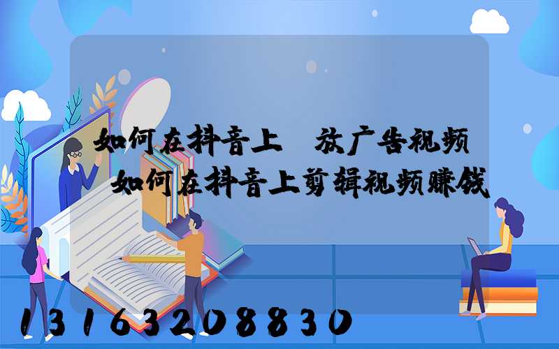 如何在抖音上投放广告视频(如何在抖音上剪辑视频赚钱)