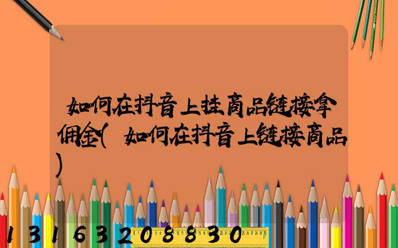 如何在抖音上挂商品链接拿佣金(如何在抖音上链接商品)