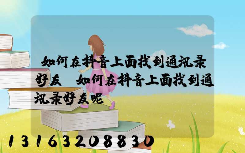 如何在抖音上面找到通讯录好友(如何在抖音上面找到通讯录好友呢)