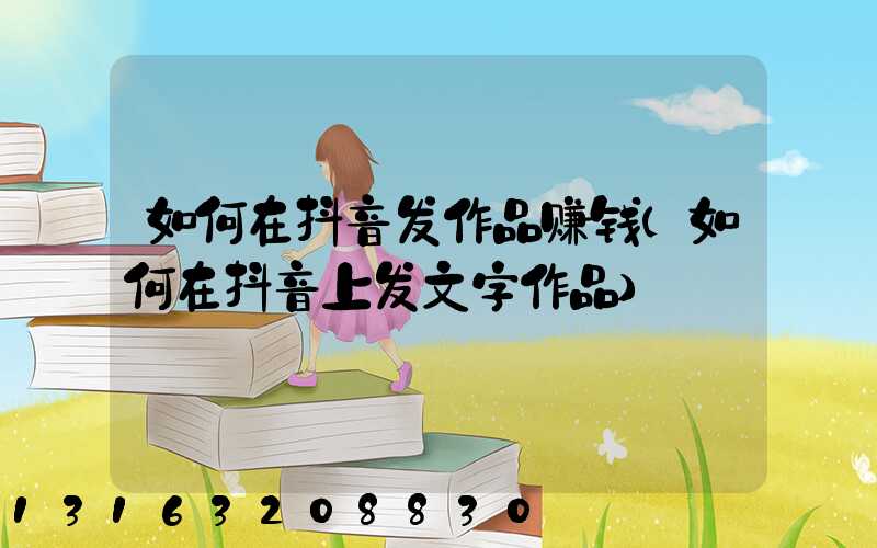 如何在抖音发作品赚钱(如何在抖音上发文字作品)