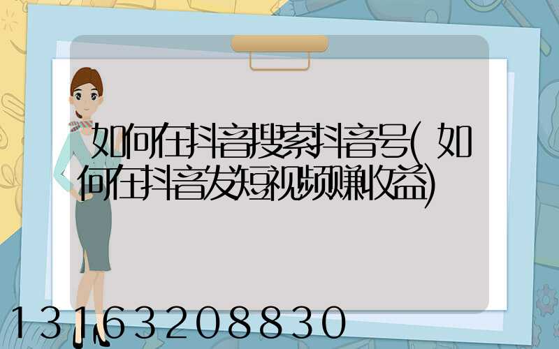 如何在抖音搜索抖音号(如何在抖音发短视频赚收益)