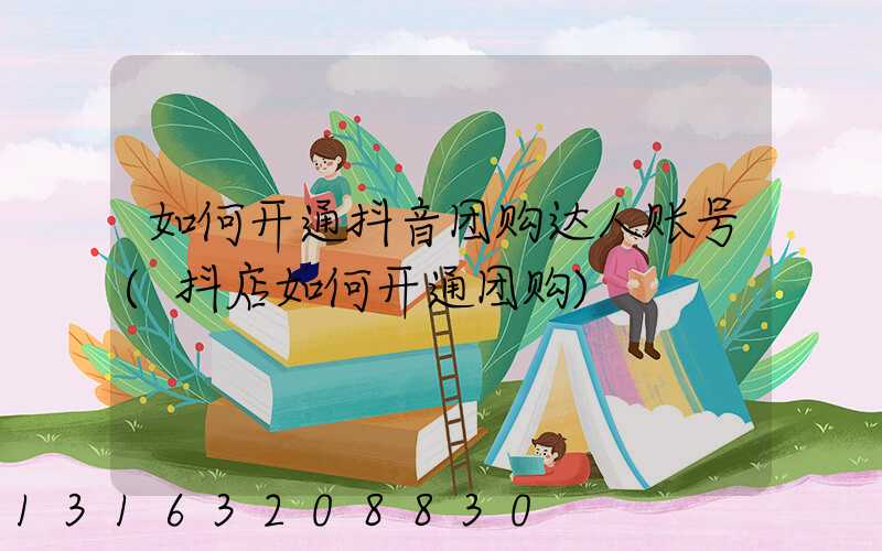 如何开通抖音团购达人账号(抖店如何开通团购)