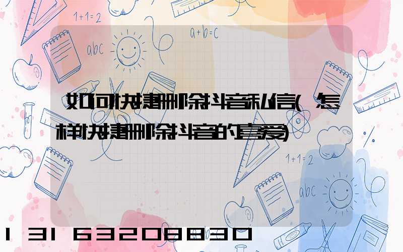 如何快捷删除抖音私信(怎样快捷删除抖音的喜爱)