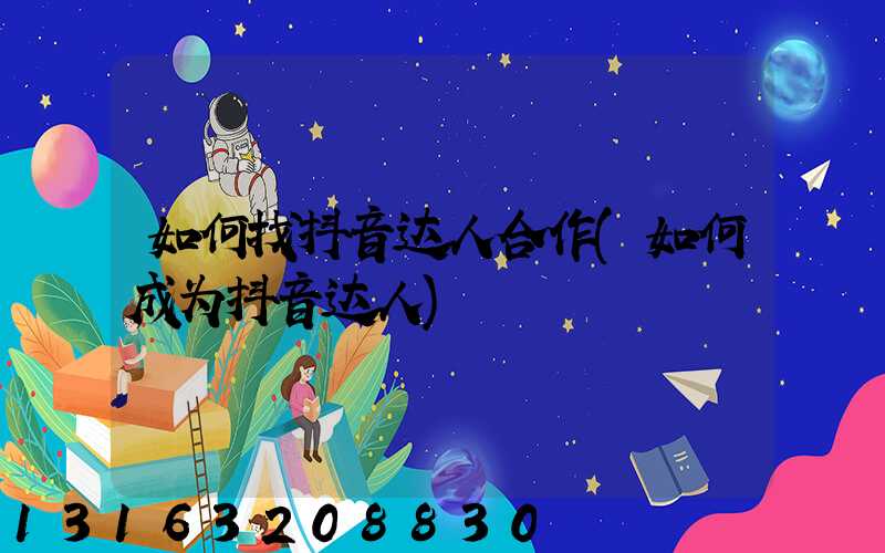 如何找抖音达人合作(如何成为抖音达人)