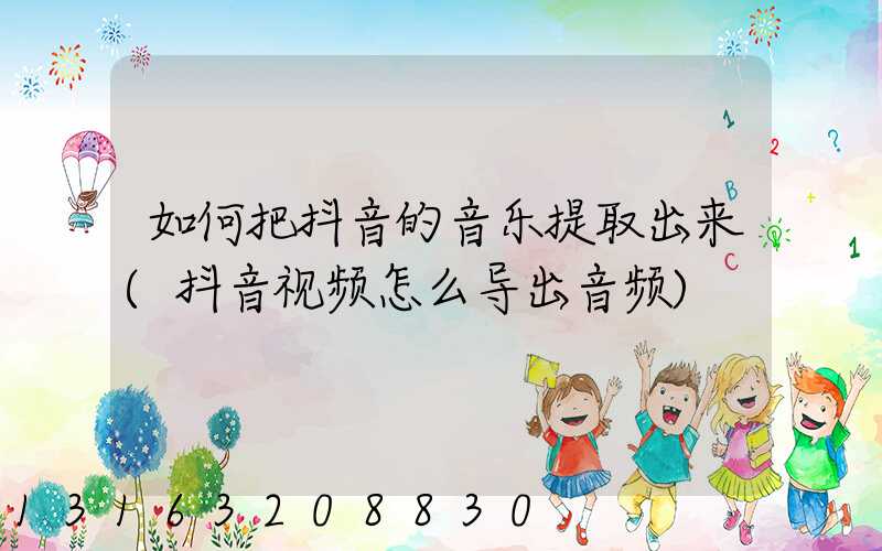 如何把抖音的音乐提取出来(抖音视频怎么导出音频)