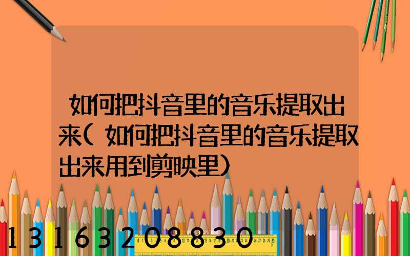 如何把抖音里的音乐提取出来(如何把抖音里的音乐提取出来用到剪映里)