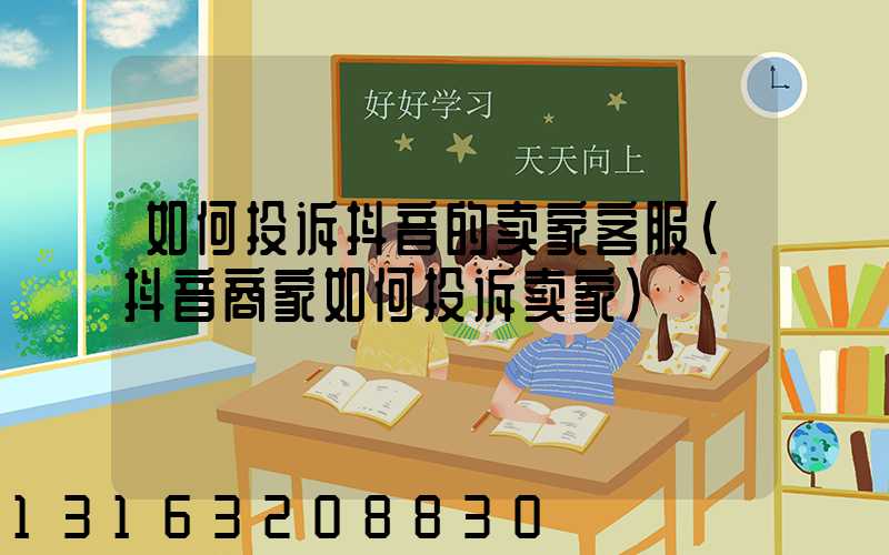 如何投诉抖音的卖家客服(抖音商家如何投诉卖家)