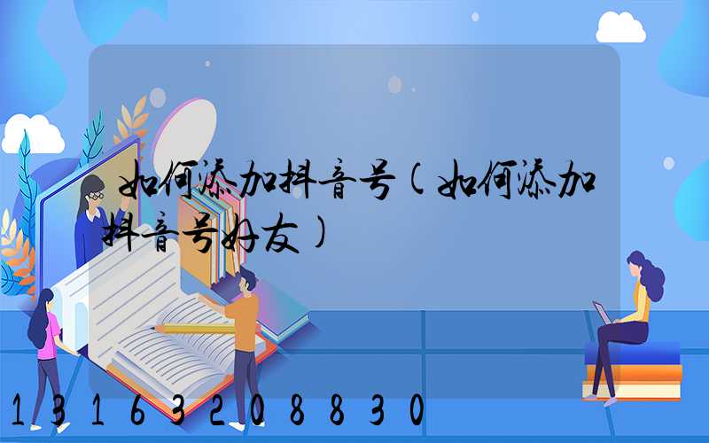 如何添加抖音号(如何添加抖音号好友)