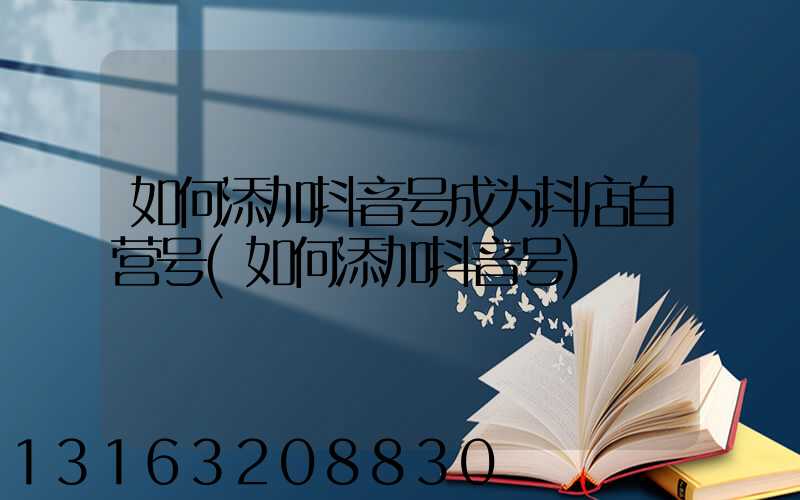 如何添加抖音号成为抖店自营号(如何添加抖音号)