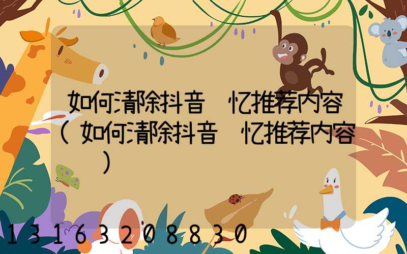 如何清除抖音记忆推荐内容(如何清除抖音记忆推荐内容视频)