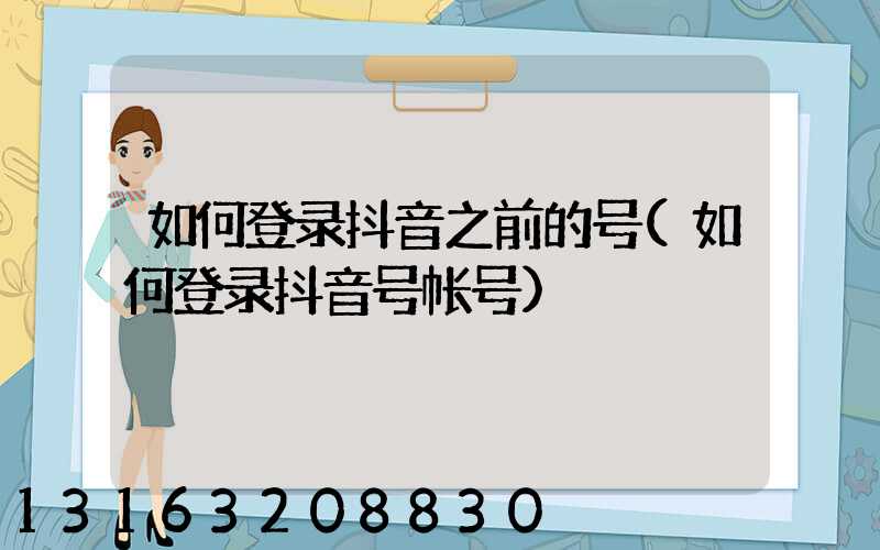 如何登录抖音之前的号(如何登录抖音号帐号)