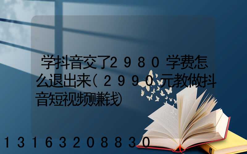 学抖音交了2980学费怎么退出来(2990元教做抖音短视频赚钱)