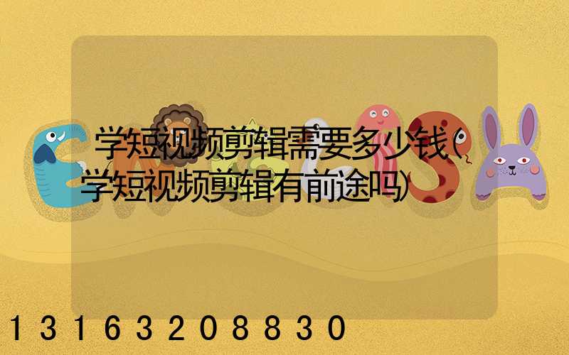学短视频剪辑需要多少钱(学短视频剪辑有前途吗)