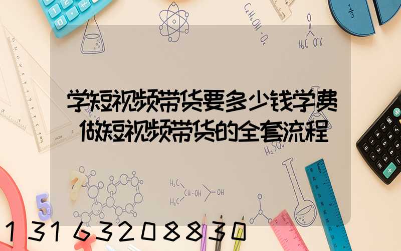 学短视频带货要多少钱学费(做短视频带货的全套流程)