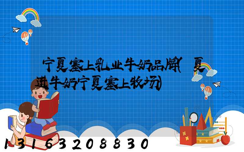 宁夏塞上乳业牛奶品牌(夏进牛奶宁夏塞上牧场)