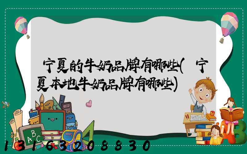 宁夏的牛奶品牌有哪些(宁夏本地牛奶品牌有哪些)