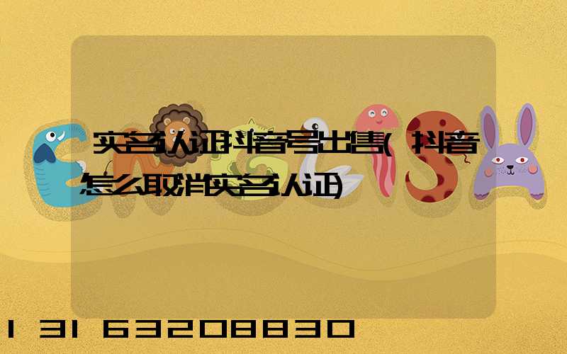 实名认证抖音号出售(抖音怎么取消实名认证)