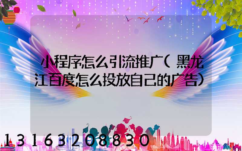 小程序怎么引流推广(黑龙江百度怎么投放自己的广告)