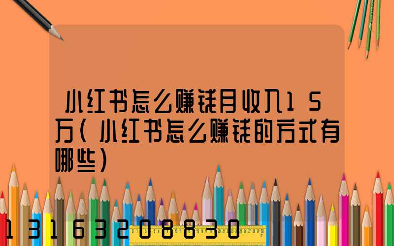 小红书怎么赚钱月收入15万(小红书怎么赚钱的方式有哪些)