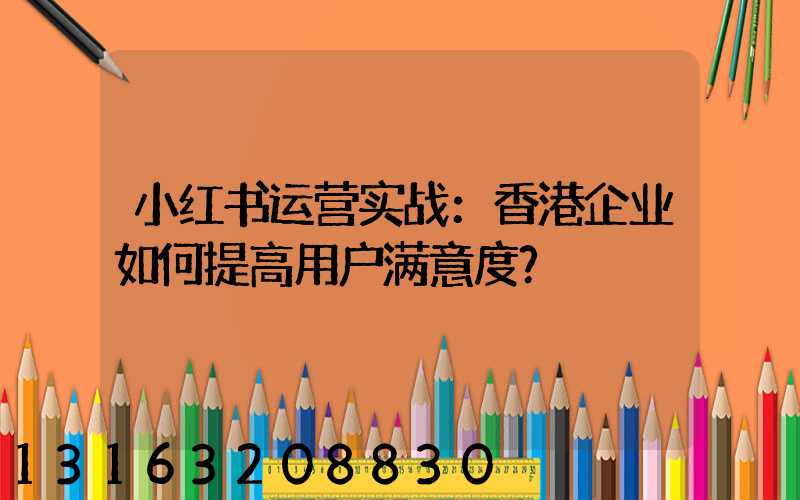 小红书运营实战：香港企业如何提高用户满意度？