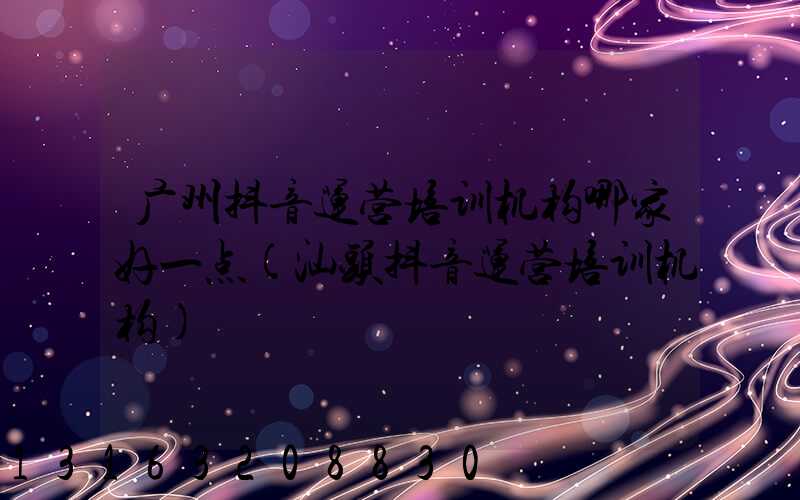 广州抖音运营培训机构哪家好一点(汕头抖音运营培训机构)