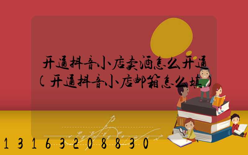 开通抖音小店卖酒怎么开通(开通抖音小店邮箱怎么填)
