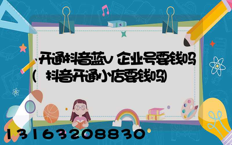 开通抖音蓝v企业号要钱吗(抖音开通小店要钱吗)