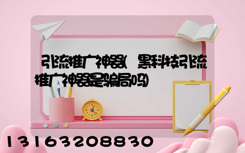 引流推广神器(黑科技引流推广神器是骗局吗)