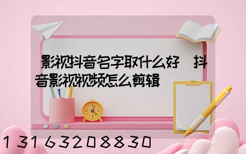 影视抖音名字取什么好(抖音影视视频怎么剪辑)