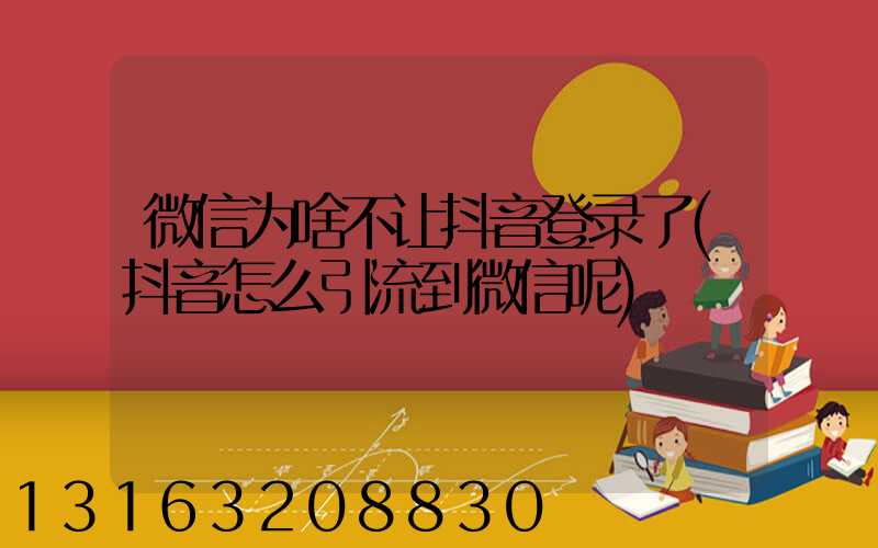 微信为啥不让抖音登录了(抖音怎么引流到微信呢)