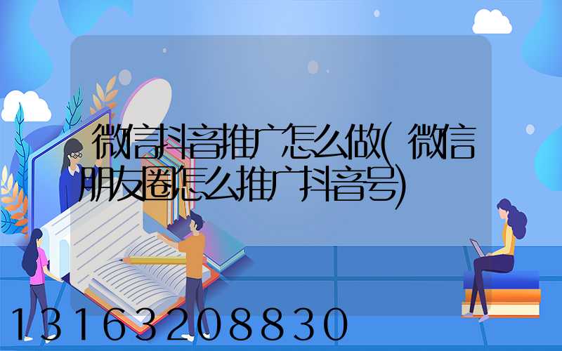 微信抖音推广怎么做(微信朋友圈怎么推广抖音号)