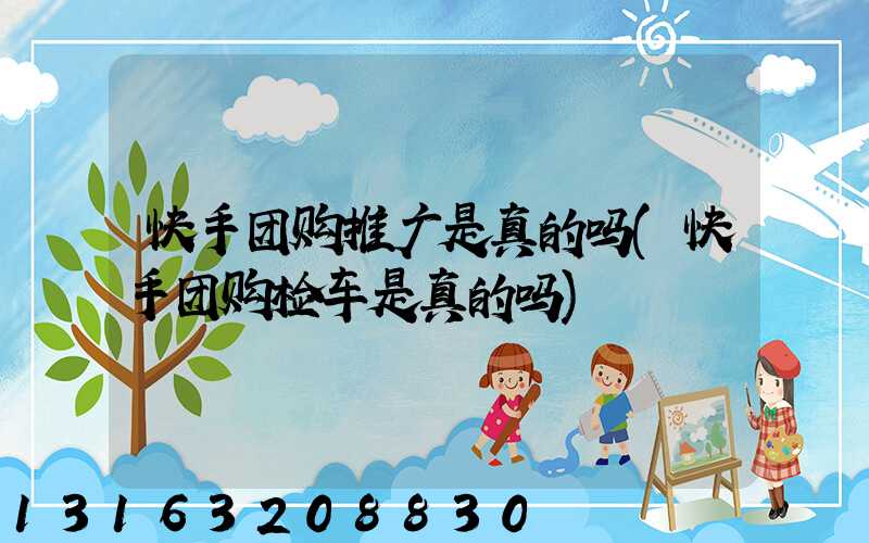 快手团购推广是真的吗(快手团购检车是真的吗)
