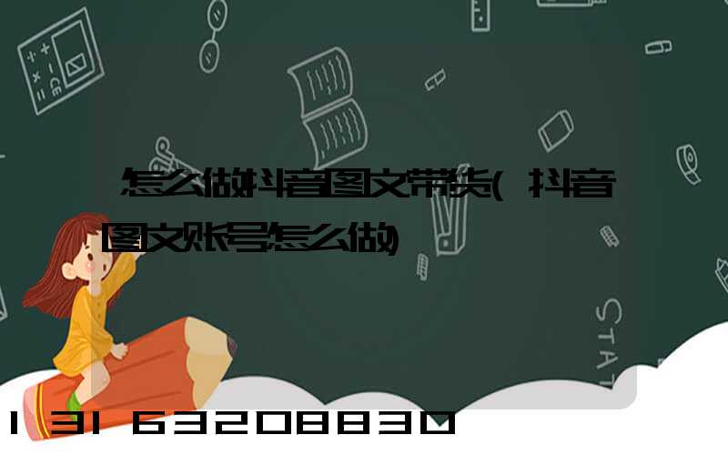 怎么做抖音图文带货(抖音图文账号怎么做)