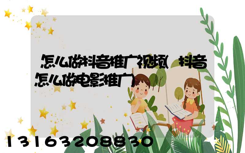 怎么做抖音推广视频(抖音怎么做电影推广)