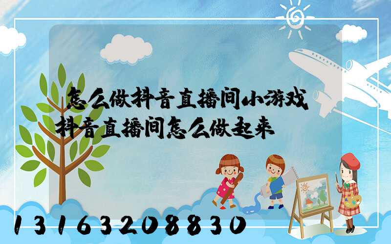 怎么做抖音直播间小游戏(抖音直播间怎么做起来)