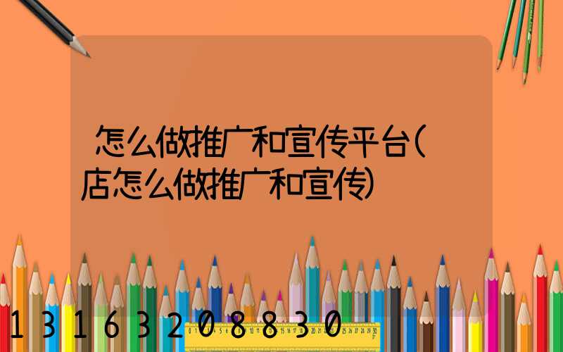 怎么做推广和宣传平台(饭店怎么做推广和宣传)