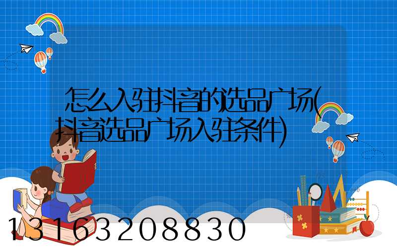 怎么入驻抖音的选品广场(抖音选品广场入驻条件)