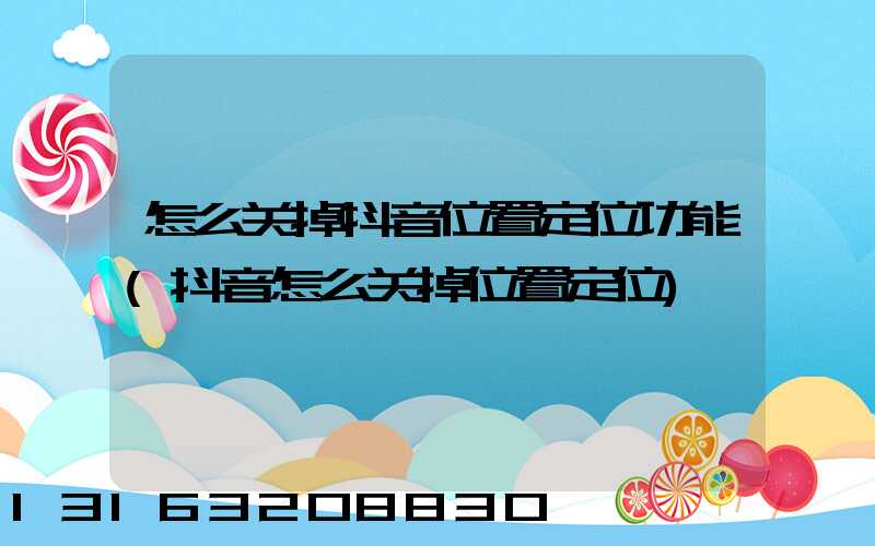 怎么关掉抖音位置定位功能(抖音怎么关掉位置定位)