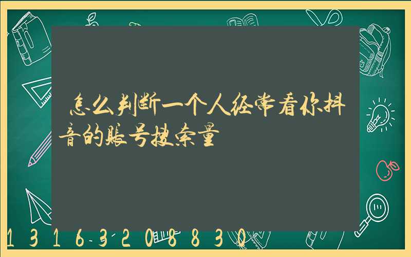 怎么判断一个人经常看你抖音的账号搜索量