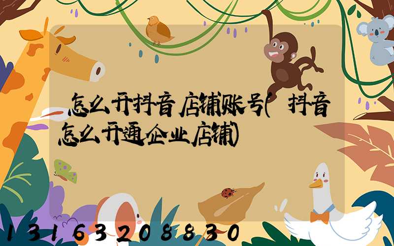 怎么开抖音店铺账号(抖音怎么开通企业店铺)