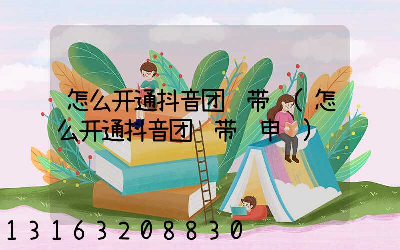 怎么开通抖音团购带货(怎么开通抖音团购带货申请)