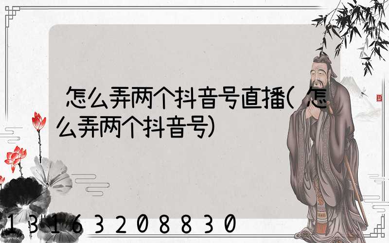 怎么弄两个抖音号直播(怎么弄两个抖音号)