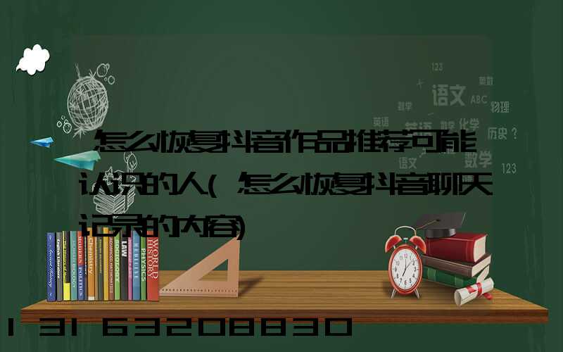 怎么恢复抖音作品推荐可能认识的人(怎么恢复抖音聊天记录的内容)