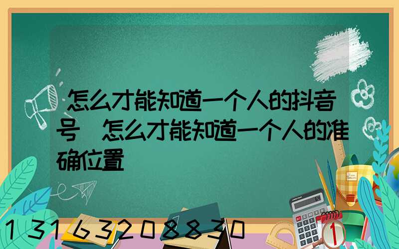 怎么才能知道一个人的抖音号(怎么才能知道一个人的准确位置)