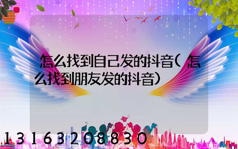 怎么找到自己发的抖音(怎么找到朋友发的抖音)