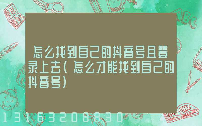 怎么找到自己的抖音号且登录上去(怎么才能找到自己的抖音号)