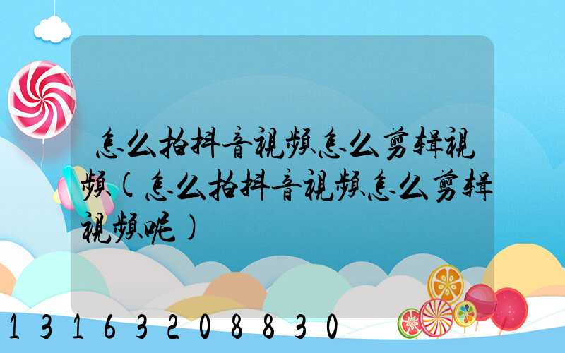 怎么拍抖音视频怎么剪辑视频(怎么拍抖音视频怎么剪辑视频呢)