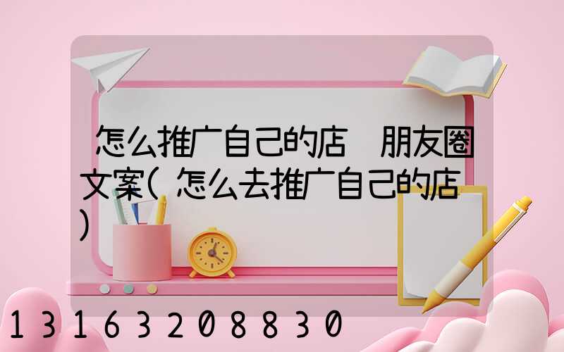 怎么推广自己的店铺朋友圈文案(怎么去推广自己的店铺)