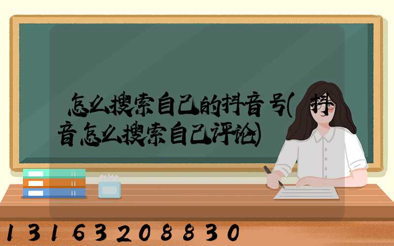 怎么搜索自己的抖音号(抖音怎么搜索自己评论)