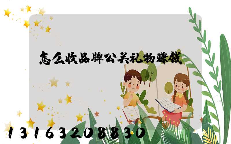 怎么收品牌公关礼物赚钱